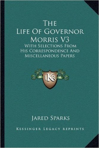 The Life of Governor Morris V3: With Selections from His Correspondence and Miscellaneous Papers