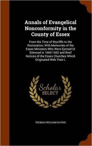 Annals of Evangelical Nonconformity in the County of Essex: From the Time of Wycliffe to the Restoration; With Memorials of the Essex Ministers Who ... Essex Churches Which Originated with Their L