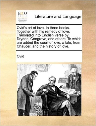 Ovid's Art of Love. in Three Books. Together with His Remedy of Love. Translated Into English Verse by Dryden, Congreve, and Others. to Which Are ... Tale, from Chaucer: And the History of Love.