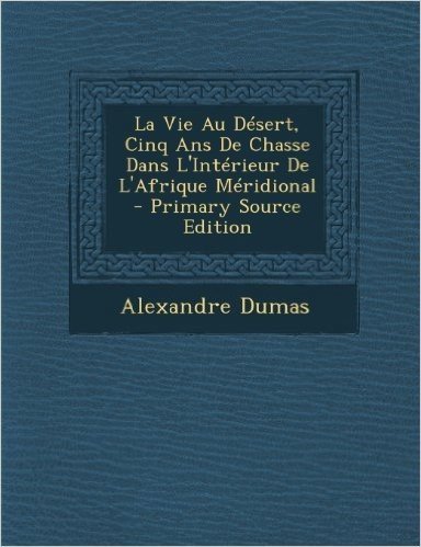 La Vie Au Desert, Cinq ANS de Chasse Dans L'Interieur de L'Afrique Meridional - Primary Source Edition
