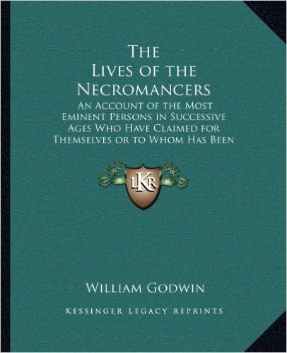 The Lives of the Necromancers: An Account of the Most Eminent Persons in Successive Ages Who Have Claimed for Themselves or to Whom Has Been Imputed by Others