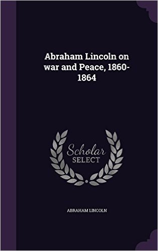 Abraham Lincoln on War and Peace, 1860-1864