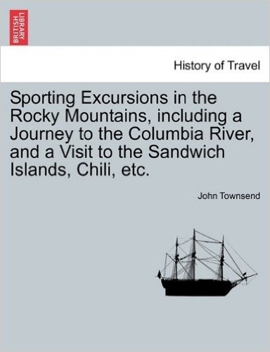 Sporting Excursions in the Rocky Mountains, Including a Journey to the Columbia River, and a Visit to the Sandwich Islands, Chili, Etc.