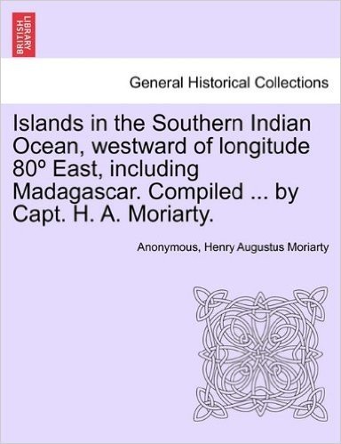 Islands in the Southern Indian Ocean, Westward of Longitude 80 East, Including Madagascar. Compiled ... by Capt. H. A. Moriarty.