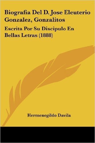 Biografia del D. Jose Eleuterio Gonzalez, Gonzalitos: Escrita Por Su Discipulo En Bellas Letras (1888)