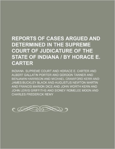 Reports of Cases Argued and Determined in the Supreme Court of Judicature of the State of Indiana by Horace E. Carter (Volume 68)