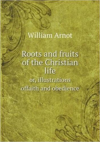 Roots and Fruits of the Christian Life Or, Illustrations Offaith and Obedience
