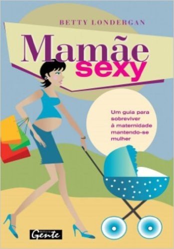 Mamae Sexy. Um Guia Para Sobreviver A Maternidade Mantendo-Se Mulher