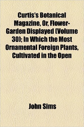 Curtis's Botanical Magazine, Or, Flower-Garden Displayed; In Which the Most Ornamental Foreign Plants, Cultivated in the Open Ground, the Green-House, ... in Their Natural Colours ... Volume 30