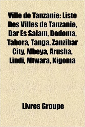 Ville de Tanzanie: Liste Des Villes de Tanzanie, Dar Es Salam, Dodoma, Tabora, Tanga, Zanzibar City, Mbeya, Arusha, Lindi, Mtwara, Kigoma