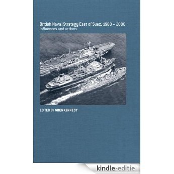 British Naval Strategy East of Suez, 1900-2000: Influences and Actions (Cass Series: Naval Policy and History) [Kindle-editie]