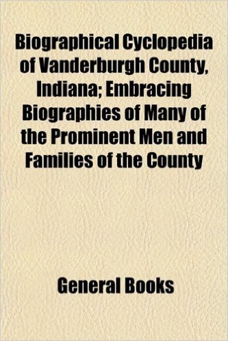 Biographical Cyclopedia of Vanderburgh County, Indiana; Embracing Biographies of Many of the Prominent Men and Families of the County