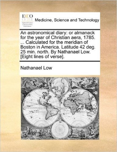 An Astronomical Diary: Or Almanack for the Year of Christian Aera, 1785. ... Calculated for the Meridian of Boston in America. Latitude 42 De