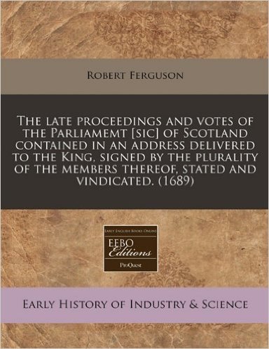 The Late Proceedings and Votes of the Parliamemt [Sic] of Scotland Contained in an Address Delivered to the King, Signed by the Plurality of the Membe