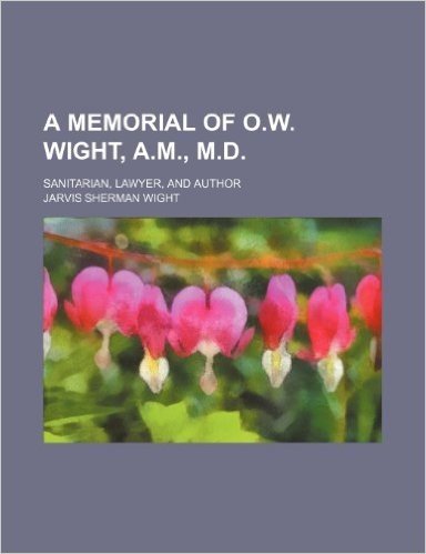 A Memorial of O.W. Wight, A.M., M.D.; Sanitarian, Lawyer, and Author