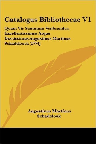 Catalogus Bibliothecae V1: Quam Vir Summum Venbrandus, Excellentissimus Atque Doctissimus, Augustinus Martinus Schadeloock (1774)