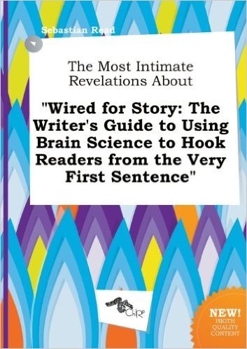 The Most Intimate Revelations about Wired for Story: The Writer's Guide to Using Brain Science to Hook Readers from the Very First Sentence