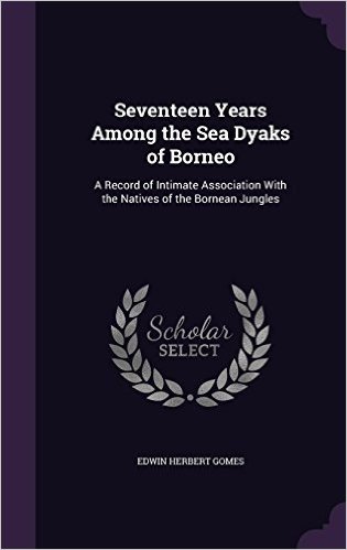 Seventeen Years Among the Sea Dyaks of Borneo: A Record of Intimate Association with the Natives of the Bornean Jungles
