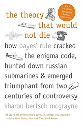 The Theory That Would Not Die: How Bayes' Rule Cracked the Enigma Code, Hunted Down Russian Submarines, and Emerged Triumphant from: How Bayes' Rule ... Triumphant from Two Centuries of Controversy