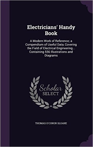 Electricians' Handy Book: A Modern Work of Reference; A Compendium of Useful Data, Covering the Field of Electrical Engineering... Containing 556 Illustrations and Diagrams
