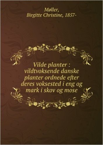 Vilde planter: vildtvoksende danske planter ordnede efter deres voksested i eng og mark i skov og mose (Danish Edition)