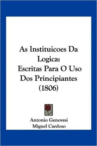 As Instituicoes Da Logica: Escritas Para O USO DOS Principiantes (1806)