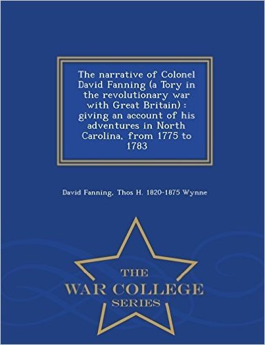 The Narrative of Colonel David Fanning (a Tory in the Revolutionary War with Great Britain): Giving an Account of His Adventures in North Carolina, fr
