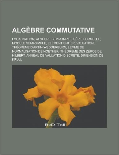 Algebre Commutative: Localisation, Algebre Semi-Simple, Serie Formelle, Module Semi-Simple, Element Entier, Valuation, Theoreme D'Artin-Wed