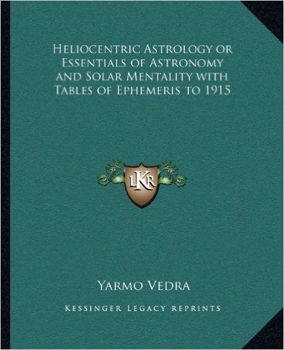Heliocentric Astrology or Essentials of Astronomy and Solar Mentality with Tables of Ephemeris to 1915