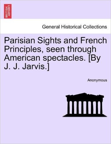 Parisian Sights and French Principles, Seen Through American Spectacles. [By J. J. Jarvis.]