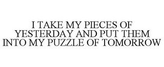 I TAKE MY PIECES OF YESTERDAY AND PUT THEM INTO MY PUZZLE OF TOMORROW