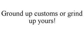 GROUND UP CUSTOMS OR GRIND UP YOURS!