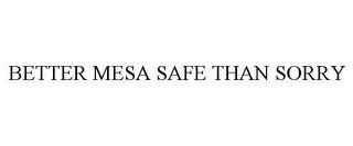 BETTER MESA SAFE THAN SORRY