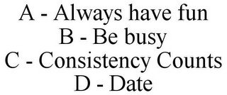 A - ALWAYS HAVE FUN B - BE BUSY C - CONSISTENCY COUNTS D - DATE