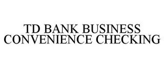 TD BANK BUSINESS CONVENIENCE CHECKING