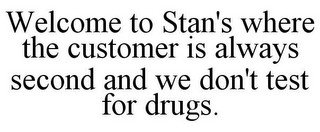 WELCOME TO STAN'S WHERE THE CUSTOMER IS ALWAYS SECOND AND WE DON'T TEST FOR DRUGS.