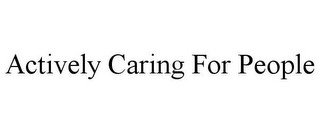ACTIVELY CARING FOR PEOPLE