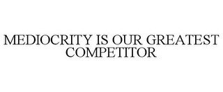 MEDIOCRITY IS OUR GREATEST COMPETITOR