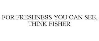 FOR FRESHNESS YOU CAN SEE, THINK FISHER