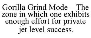 GORILLA GRIND MODE - THE ZONE IN WHICH ONE EXHIBITS ENOUGH EFFORT FOR PRIVATE JET LEVEL SUCCESS.