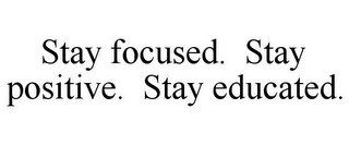 STAY FOCUSED. STAY POSITIVE. STAY EDUCATED.