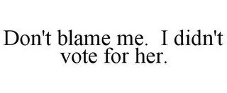 DON'T BLAME ME. I DIDN'T VOTE FOR HER.