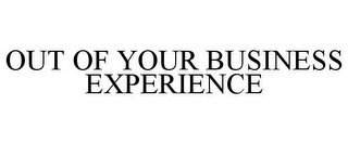 OUT OF YOUR BUSINESS EXPERIENCE