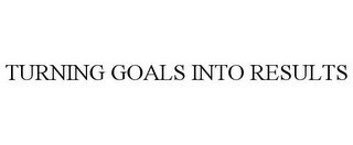 TURNING GOALS INTO RESULTS
