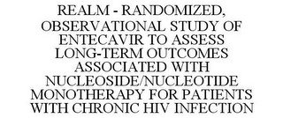 REALM - RANDOMIZED, OBSERVATIONAL STUDY OF ENTECAVIR TO ASSESS LONG-TERM OUTCOMES ASSOCIATED WITH NUCLEOSIDE/NUCLEOTIDE MONOTHERAPY FOR PATIENTS WITH CHRONIC HIV INFECTION