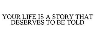 YOUR LIFE IS A STORY THAT DESERVES TO BE TOLD