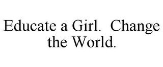 EDUCATE A GIRL. CHANGE THE WORLD.
