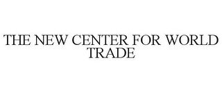 THE NEW CENTER FOR WORLD TRADE