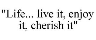 "LIFE... LIVE IT, ENJOY IT, CHERISH IT"
