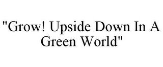 "GROW! UPSIDE DOWN IN A GREEN WORLD"